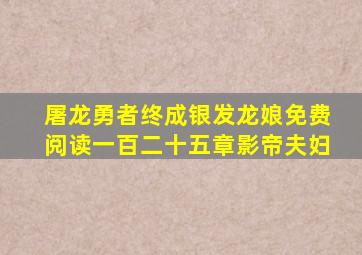 屠龙勇者终成银发龙娘免费阅读一百二十五章影帝夫妇