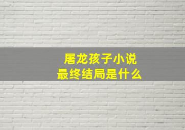 屠龙孩子小说最终结局是什么