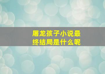 屠龙孩子小说最终结局是什么呢