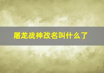 屠龙战神改名叫什么了