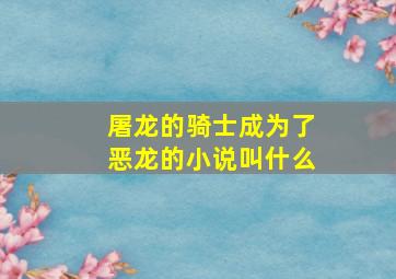 屠龙的骑士成为了恶龙的小说叫什么