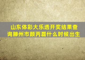 山东体彩大乐透开奖结果查询滕州市颜丙磊什么时候出生