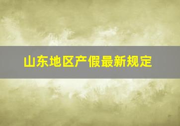 山东地区产假最新规定