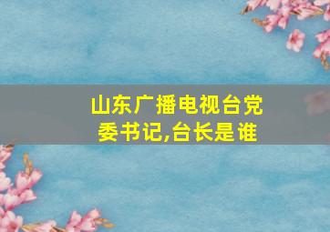 山东广播电视台党委书记,台长是谁