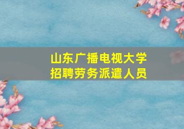 山东广播电视大学招聘劳务派遣人员