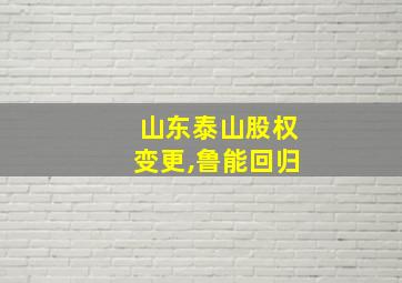 山东泰山股权变更,鲁能回归