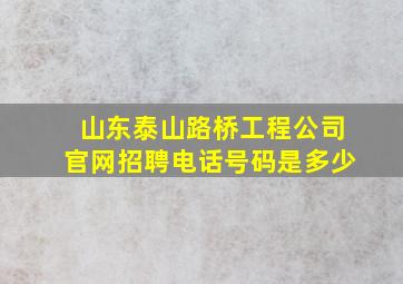 山东泰山路桥工程公司官网招聘电话号码是多少