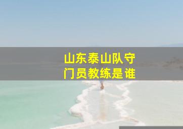 山东泰山队守门员教练是谁