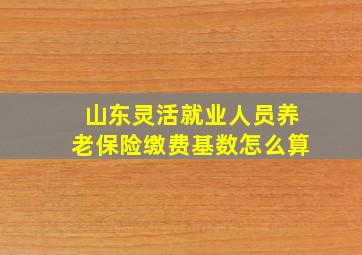 山东灵活就业人员养老保险缴费基数怎么算