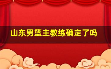 山东男篮主教练确定了吗