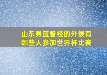 山东男篮曾经的外援有哪些人参加世界杯比赛