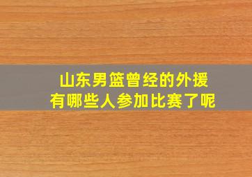 山东男篮曾经的外援有哪些人参加比赛了呢