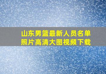 山东男篮最新人员名单照片高清大图视频下载