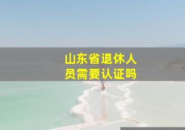 山东省退休人员需要认证吗