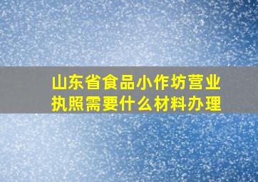 山东省食品小作坊营业执照需要什么材料办理