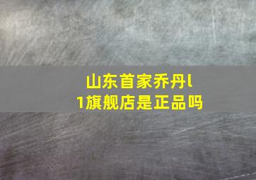 山东首家乔丹l1旗舰店是正品吗