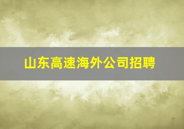 山东高速海外公司招聘