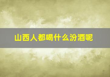 山西人都喝什么汾酒呢