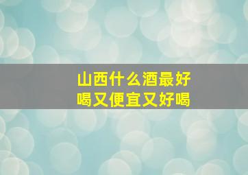 山西什么酒最好喝又便宜又好喝