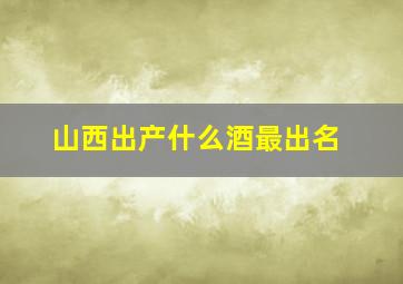 山西出产什么酒最出名