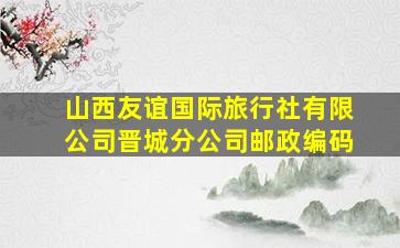 山西友谊国际旅行社有限公司晋城分公司邮政编码