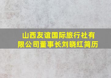 山西友谊国际旅行社有限公司董事长刘晓红简历