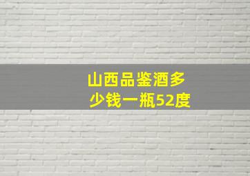 山西品鉴酒多少钱一瓶52度