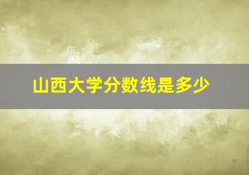 山西大学分数线是多少