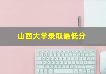 山西大学录取最低分