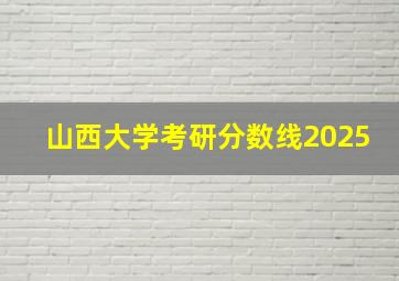 山西大学考研分数线2025