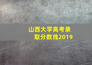 山西大学高考录取分数线2019