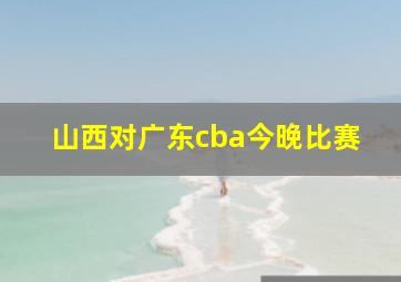 山西对广东cba今晚比赛