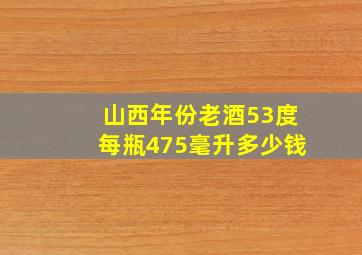 山西年份老酒53度每瓶475毫升多少钱