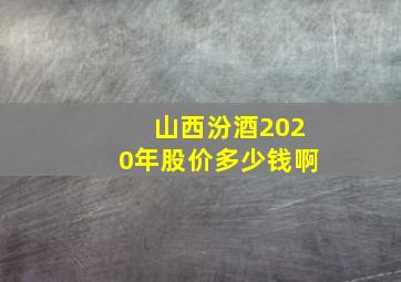 山西汾酒2020年股价多少钱啊