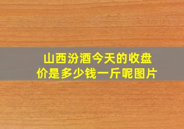 山西汾酒今天的收盘价是多少钱一斤呢图片