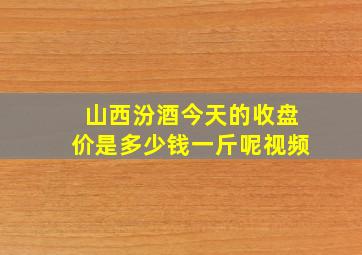 山西汾酒今天的收盘价是多少钱一斤呢视频