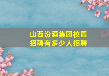 山西汾酒集团校园招聘有多少人招聘