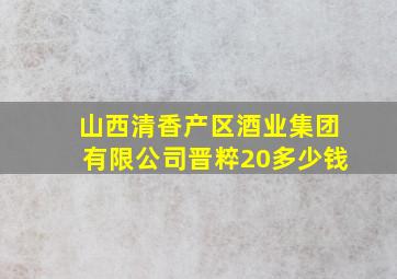 山西清香产区酒业集团有限公司晋粹20多少钱