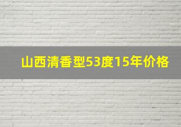 山西清香型53度15年价格