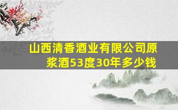 山西清香酒业有限公司原浆酒53度30年多少钱