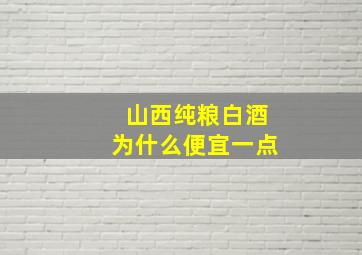 山西纯粮白酒为什么便宜一点