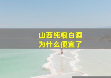 山西纯粮白酒为什么便宜了