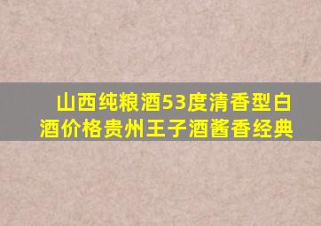 山西纯粮酒53度清香型白酒价格贵州王子酒酱香经典