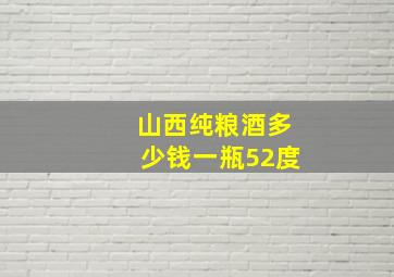 山西纯粮酒多少钱一瓶52度