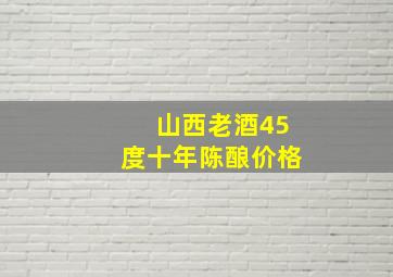 山西老酒45度十年陈酿价格