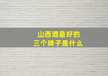 山西酒最好的三个牌子是什么