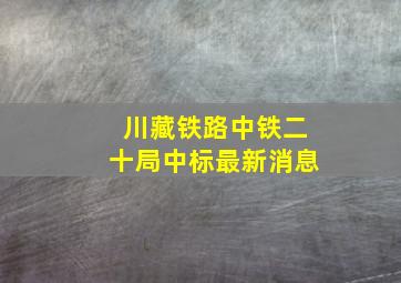 川藏铁路中铁二十局中标最新消息