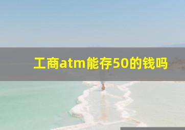 工商atm能存50的钱吗