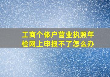 工商个体户营业执照年检网上申报不了怎么办