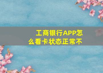 工商银行APP怎么看卡状态正常不